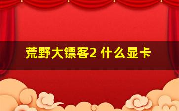 荒野大镖客2 什么显卡